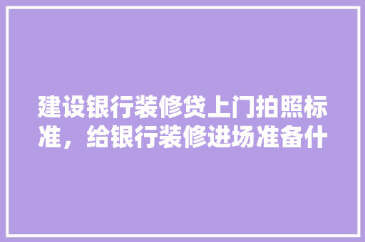 建设银行装修贷上门拍照标准，给银行装修进场准备什么东西。 建设银行装修贷上门拍照标准，给银行装修进场准备什么东西。 二手房