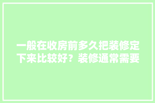 一般在收房前多久把装修定下来比较好？装修通常需要多长时间，装修前期做什么准备的好呢。 一般在收房前多久把装修定下来比较好？装修通常需要多长时间，装修前期做什么准备的好呢。 家居装饰
