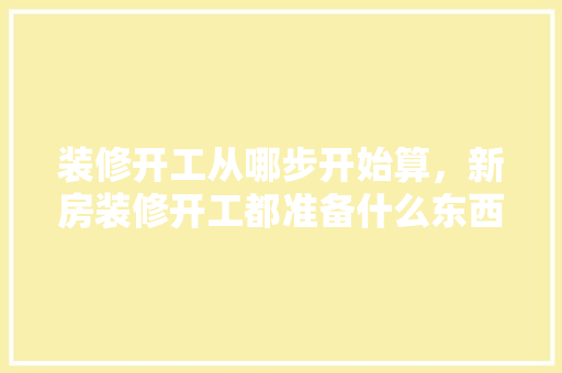 装修开工从哪步开始算，新房装修开工都准备什么东西。 装修开工从哪步开始算，新房装修开工都准备什么东西。 家居装饰