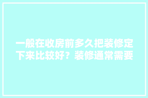一般在收房前多久把装修定下来比较好？装修通常需要多长时间，装修房子之前准备什么东西。 一般在收房前多久把装修定下来比较好？装修通常需要多长时间，装修房子之前准备什么东西。 装修知识