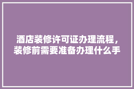 酒店装修许可证办理流程，装修前需要准备办理什么手续。 酒店装修许可证办理流程，装修前需要准备办理什么手续。 装修知识