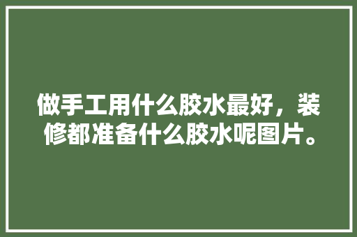 做手工用什么胶水最好，装修都准备什么胶水呢图片。 做手工用什么胶水最好，装修都准备什么胶水呢图片。 装修知识