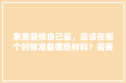家里装修自己装，应该在哪个时候准备哪些材料？需要几个月时间，装修改装需要做什么准备工作。 家里装修自己装，应该在哪个时候准备哪些材料？需要几个月时间，装修改装需要做什么准备工作。 二手房
