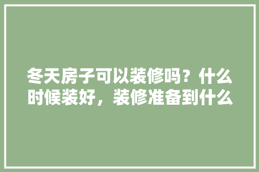 冬天房子可以装修吗？什么时候装好，装修准备到什么程度可以入住。 冬天房子可以装修吗？什么时候装好，装修准备到什么程度可以入住。 买房须知