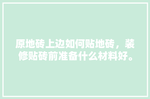 原地砖上边如何贴地砖，装修贴砖前准备什么材料好。 原地砖上边如何贴地砖，装修贴砖前准备什么材料好。 家居设计