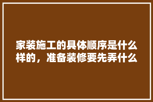 家装施工的具体顺序是什么样的，准备装修要先弄什么东西。 家装施工的具体顺序是什么样的，准备装修要先弄什么东西。 买房须知