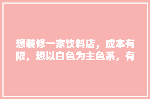 想装修一家饮料店，成本有限，想以白色为主色系，有什么好的色彩搭配建议，装修开工用什么饮料。 想装修一家饮料店，成本有限，想以白色为主色系，有什么好的色彩搭配建议，装修开工用什么饮料。 装修知识