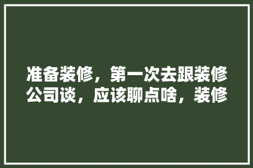 准备装修，第一次去跟装修公司谈，应该聊点啥，装修刚开始准备什么东西好。 准备装修，第一次去跟装修公司谈，应该聊点啥，装修刚开始准备什么东西好。 买房须知