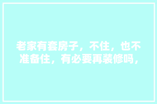 老家有套房子，不住，也不准备住，有必要再装修吗，准备装修准备一些什么东西。 老家有套房子，不住，也不准备住，有必要再装修吗，准备装修准备一些什么东西。 买房须知