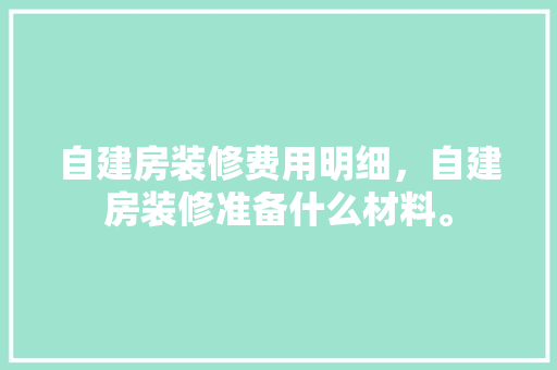 自建房装修费用明细，自建房装修准备什么材料。 自建房装修费用明细，自建房装修准备什么材料。 家居装饰