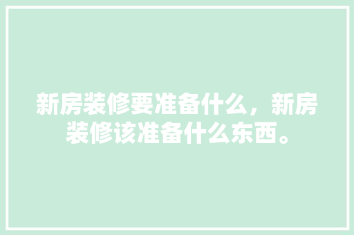 新房装修要准备什么，新房装修该准备什么东西。 新房装修要准备什么，新房装修该准备什么东西。 家居装饰
