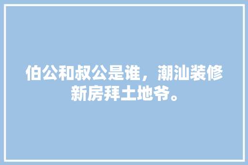 伯公和叔公是谁，潮汕装修新房拜土地爷。 伯公和叔公是谁，潮汕装修新房拜土地爷。 装修知识