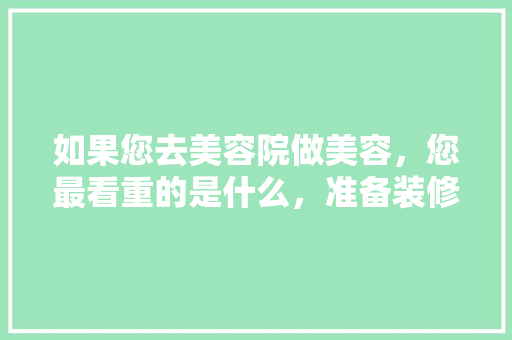 如果您去美容院做美容，您最看重的是什么，准备装修的人最关注什么问题。 如果您去美容院做美容，您最看重的是什么，准备装修的人最关注什么问题。 装修知识