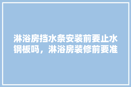 淋浴房挡水条安装前要止水钢板吗，淋浴房装修前要准备什么东西。 淋浴房挡水条安装前要止水钢板吗，淋浴房装修前要准备什么东西。 家居装饰
