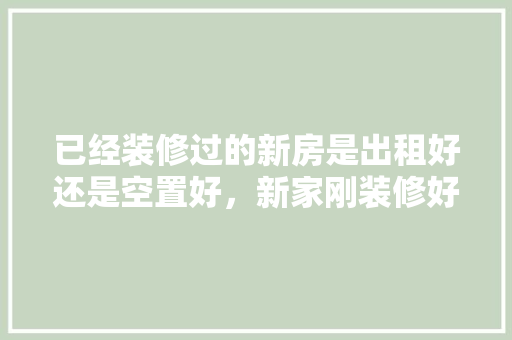 已经装修过的新房是出租好还是空置好，新家刚装修好要准备什么东西。 已经装修过的新房是出租好还是空置好，新家刚装修好要准备什么东西。 装修知识