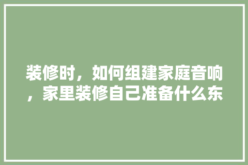 装修时，如何组建家庭音响，家里装修自己准备什么东西。 装修时，如何组建家庭音响，家里装修自己准备什么东西。 家居设计