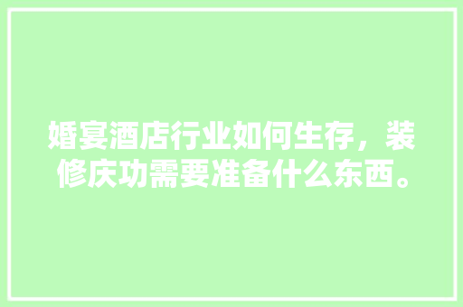 婚宴酒店行业如何生存，装修庆功需要准备什么东西。 婚宴酒店行业如何生存，装修庆功需要准备什么东西。 买房须知
