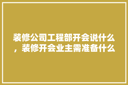 装修公司工程部开会说什么，装修开会业主需准备什么东西。 装修公司工程部开会说什么，装修开会业主需准备什么东西。 家居设计
