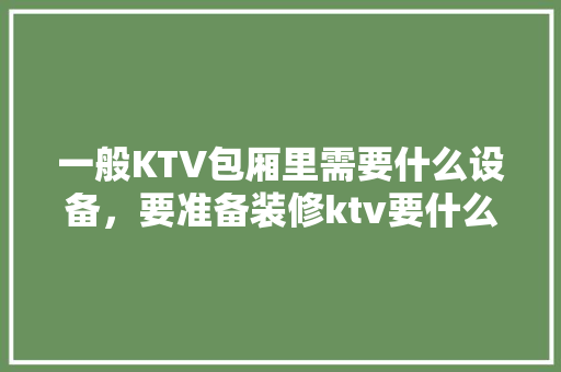 一般KTV包厢里需要什么设备，要准备装修ktv要什么设备呢。 一般KTV包厢里需要什么设备，要准备装修ktv要什么设备呢。 二手房