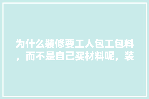为什么装修要工人包工包料，而不是自己买材料呢，装修需要准备什么材料呢视频。 为什么装修要工人包工包料，而不是自己买材料呢，装修需要准备什么材料呢视频。 家居设计