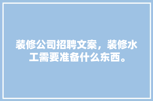 装修公司招聘文案，装修水工需要准备什么东西。 装修公司招聘文案，装修水工需要准备什么东西。 家居设计