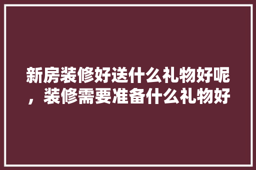 新房装修好送什么礼物好呢，装修需要准备什么礼物好呢。 新房装修好送什么礼物好呢，装修需要准备什么礼物好呢。 家居设计