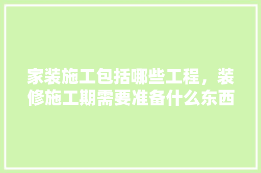 家装施工包括哪些工程，装修施工期需要准备什么东西。 家装施工包括哪些工程，装修施工期需要准备什么东西。 家居设计