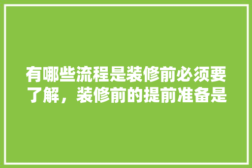 有哪些流程是装修前必须要了解，装修前的提前准备是什么意思。 有哪些流程是装修前必须要了解，装修前的提前准备是什么意思。 装修知识