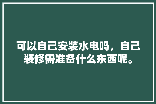 可以自己安装水电吗，自己装修需准备什么东西呢。 可以自己安装水电吗，自己装修需准备什么东西呢。 二手房