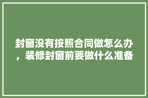 封窗没有按照合同做怎么办，装修封窗前要做什么准备工作。 封窗没有按照合同做怎么办，装修封窗前要做什么准备工作。 买房须知