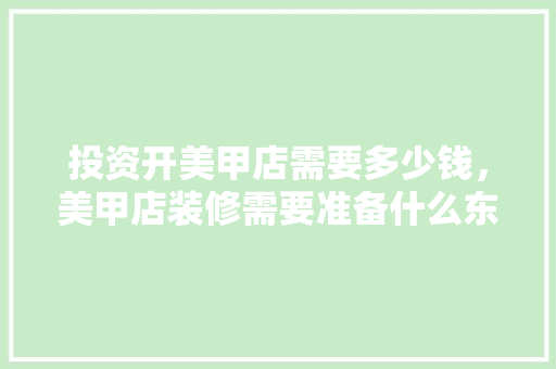 投资开美甲店需要多少钱，美甲店装修需要准备什么东西。 投资开美甲店需要多少钱，美甲店装修需要准备什么东西。 买房须知