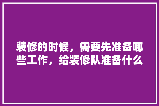 装修的时候，需要先准备哪些工作，给装修队准备什么东西。 装修的时候，需要先准备哪些工作，给装修队准备什么东西。 买房须知