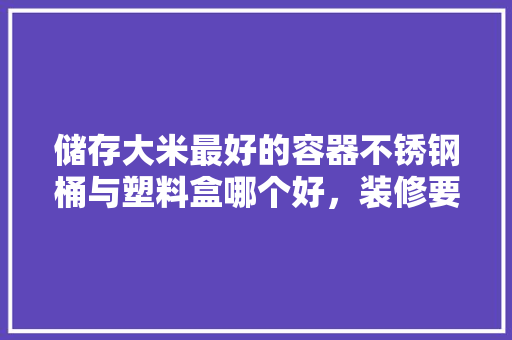 储存大米最好的容器不锈钢桶与塑料盒哪个好，装修要准备胶桶嘛为什么呢。 储存大米最好的容器不锈钢桶与塑料盒哪个好，装修要准备胶桶嘛为什么呢。 二手房
