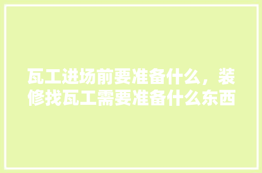 瓦工进场前要准备什么，装修找瓦工需要准备什么东西。 瓦工进场前要准备什么，装修找瓦工需要准备什么东西。 买房须知