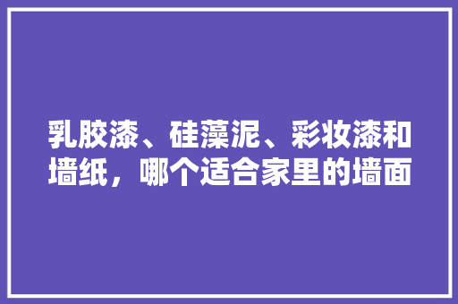 乳胶漆、硅藻泥、彩妆漆和墙纸，哪个适合家里的墙面装修，准备装修房子用什么墙纸好。 乳胶漆、硅藻泥、彩妆漆和墙纸，哪个适合家里的墙面装修，准备装修房子用什么墙纸好。 家居装饰