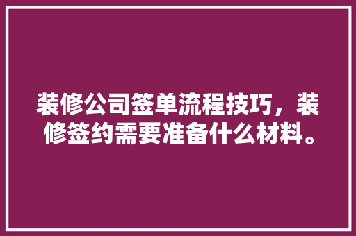 装修公司签单流程技巧，装修签约需要准备什么材料。 装修公司签单流程技巧，装修签约需要准备什么材料。 装修知识