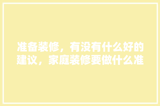 准备装修，有没有什么好的建议，家庭装修要做什么准备工作。 准备装修，有没有什么好的建议，家庭装修要做什么准备工作。 买房须知