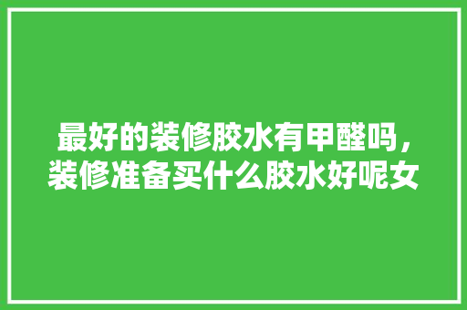 最好的装修胶水有甲醛吗，装修准备买什么胶水好呢女生。 最好的装修胶水有甲醛吗，装修准备买什么胶水好呢女生。 二手房