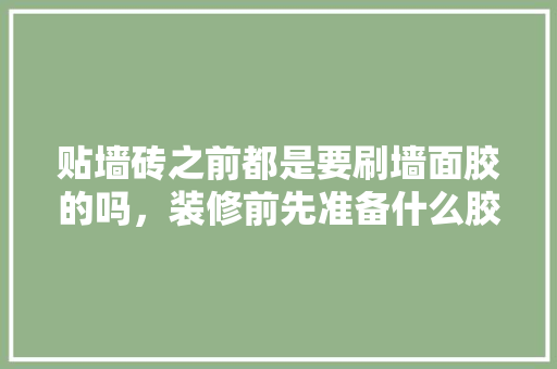 贴墙砖之前都是要刷墙面胶的吗，装修前先准备什么胶水呢视频。 贴墙砖之前都是要刷墙面胶的吗，装修前先准备什么胶水呢视频。 二手房
