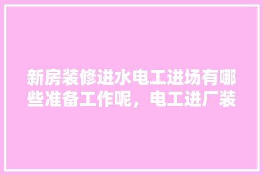 新房装修进水电工进场有哪些准备工作呢，电工进厂装修准备什么东西。 新房装修进水电工进场有哪些准备工作呢，电工进厂装修准备什么东西。 二手房