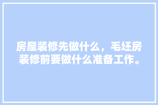 房屋装修先做什么，毛坯房装修前要做什么准备工作。 房屋装修先做什么，毛坯房装修前要做什么准备工作。 家居装饰