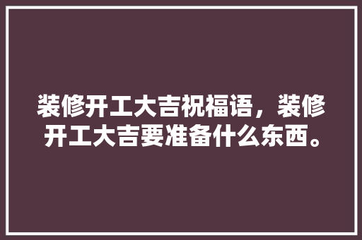装修开工大吉祝福语，装修开工大吉要准备什么东西。 装修开工大吉祝福语，装修开工大吉要准备什么东西。 家居设计