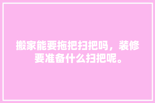 搬家能要拖把扫把吗，装修要准备什么扫把呢。 搬家能要拖把扫把吗，装修要准备什么扫把呢。 装修知识
