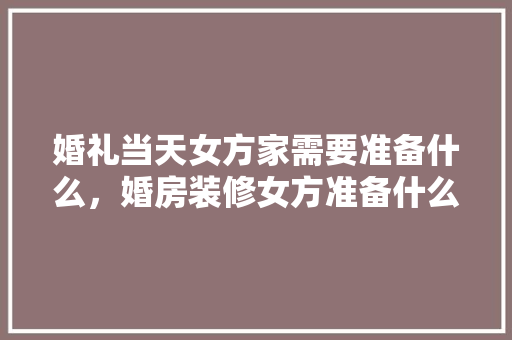 婚礼当天女方家需要准备什么，婚房装修女方准备什么好呢。 婚礼当天女方家需要准备什么，婚房装修女方准备什么好呢。 二手房