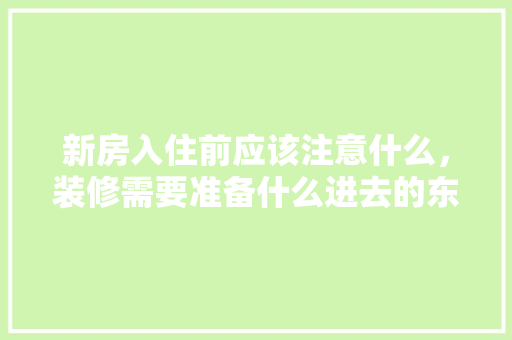 新房入住前应该注意什么，装修需要准备什么进去的东西。 新房入住前应该注意什么，装修需要准备什么进去的东西。 买房须知