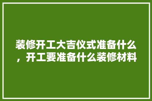 装修开工大吉仪式准备什么，开工要准备什么装修材料呢。 装修开工大吉仪式准备什么，开工要准备什么装修材料呢。 装修知识
