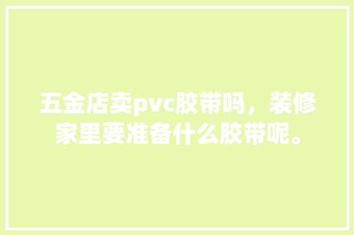 五金店卖pvc胶带吗，装修家里要准备什么胶带呢。 五金店卖pvc胶带吗，装修家里要准备什么胶带呢。 买房须知