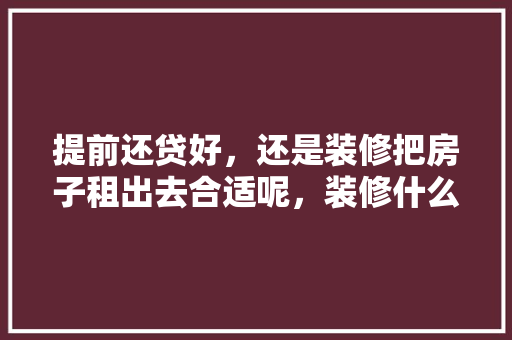 提前还贷好，还是装修把房子租出去合适呢，装修什么要提前准备好呢。 提前还贷好，还是装修把房子租出去合适呢，装修什么要提前准备好呢。 二手房