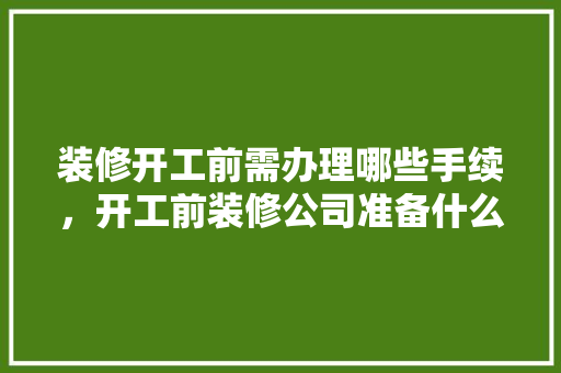 装修开工前需办理哪些手续，开工前装修公司准备什么东西。 装修开工前需办理哪些手续，开工前装修公司准备什么东西。 装修知识
