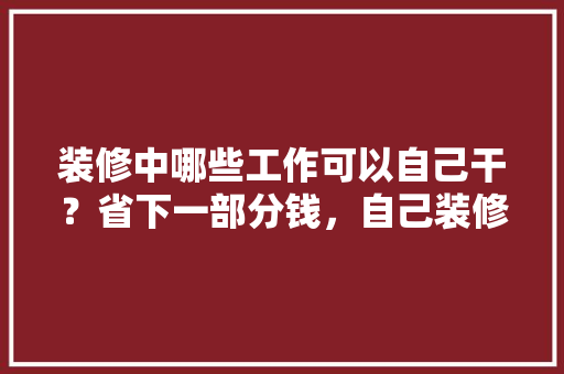 装修中哪些工作可以自己干？省下一部分钱，自己装修工地准备什么东西。 装修中哪些工作可以自己干？省下一部分钱，自己装修工地准备什么东西。 二手房